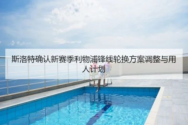 斯洛特确认新赛季利物浦锋线轮换方案调整与用人计划
