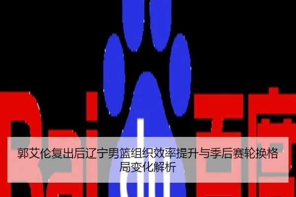 郭艾伦复出后辽宁男篮组织效率提升与季后赛轮换格局变化解析
