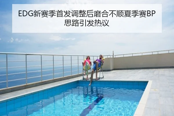 EDG新赛季首发调整后磨合不顺夏季赛BP思路引发热议