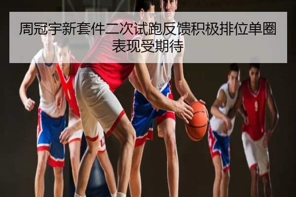 周冠宇新套件二次试跑反馈积极排位单圈表现受期待