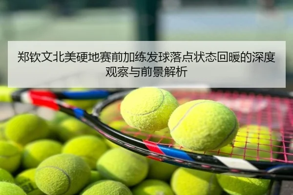 郑钦文北美硬地赛前加练发球落点状态回暖的深度观察与前景解析