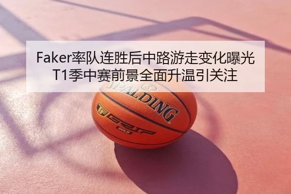 Faker率队连胜后中路游走变化曝光 T1季中赛前景全面升温引关注