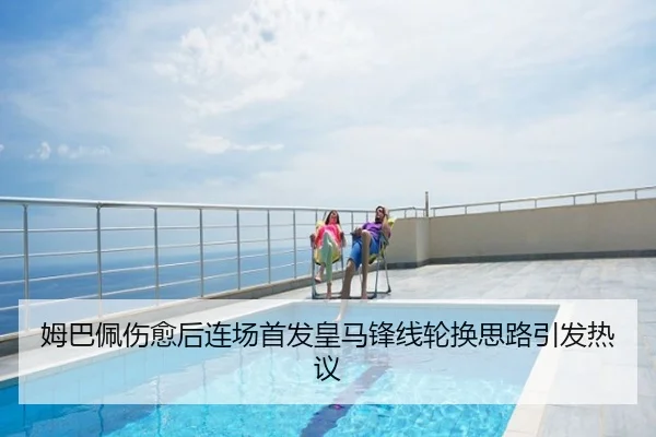 姆巴佩伤愈后连场首发皇马锋线轮换思路引发热议