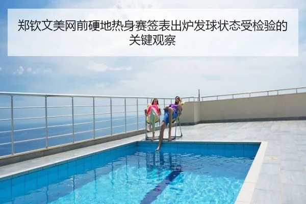 郑钦文美网前硬地热身赛签表出炉发球状态受检验的关键观察