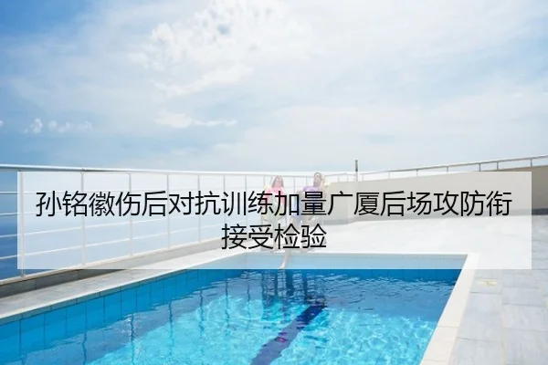 孙铭徽伤后对抗训练加量广厦后场攻防衔接受检验