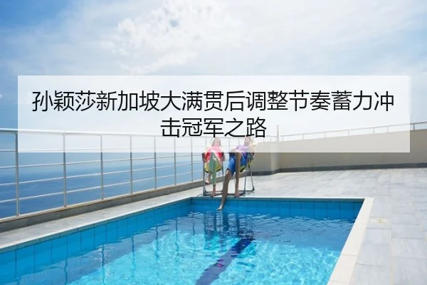 孙颖莎新加坡大满贯后调整节奏蓄力冲击冠军之路