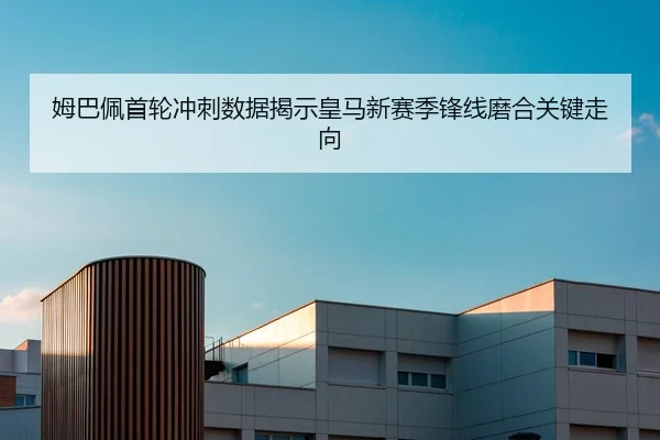 姆巴佩首轮冲刺数据揭示皇马新赛季锋线磨合关键走向