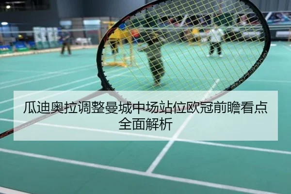 瓜迪奥拉调整曼城中场站位欧冠前瞻看点全面解析