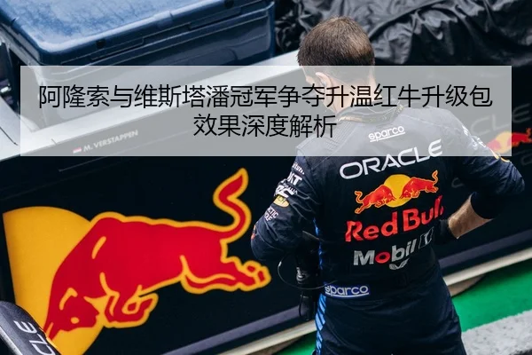 阿隆索与维斯塔潘冠军争夺升温红牛升级包效果深度解析