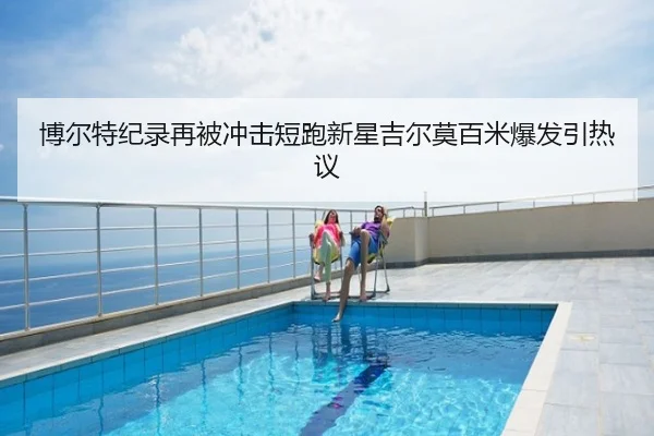 博尔特纪录再被冲击短跑新星吉尔莫百米爆发引热议
