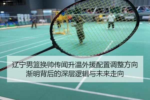 辽宁男篮换帅传闻升温外援配置调整方向渐明背后的深层逻辑与未来走向