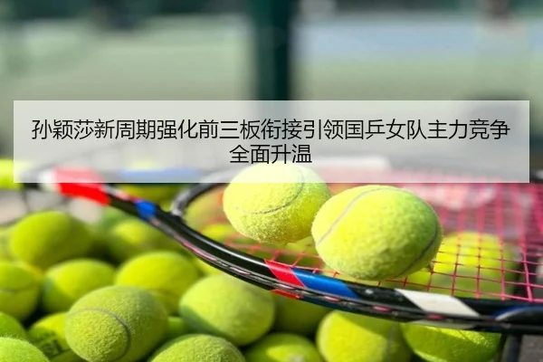 孙颖莎新周期强化前三板衔接引领国乒女队主力竞争全面升温